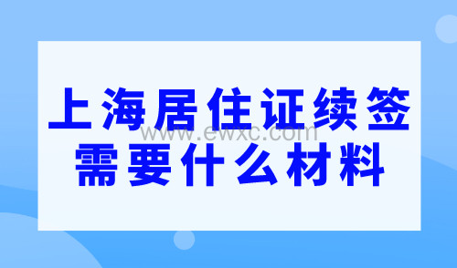 上海居住证续签需要什么材料？一分钟带你了解续签流程