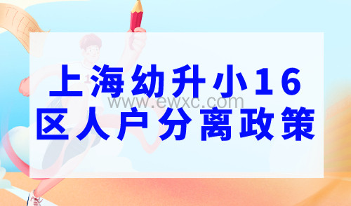 2023年上海幼升小16区“人户分离”政策，一旦确认不可更改！